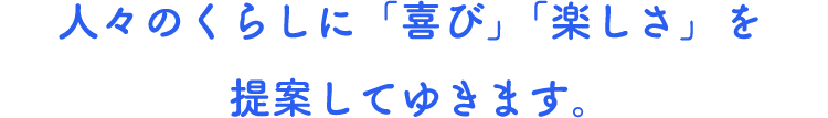 人々のくらしに「喜び」「楽しさ」を提案してゆきます。