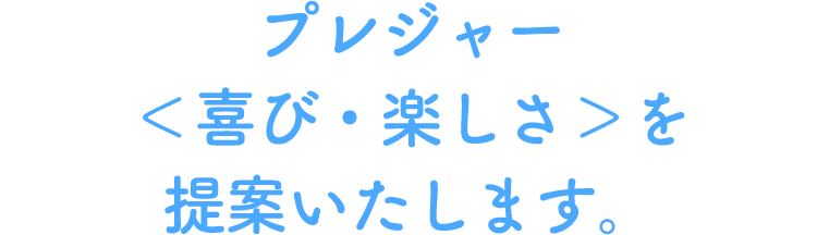 プレジャー＜喜び・楽しさ＞を創ります